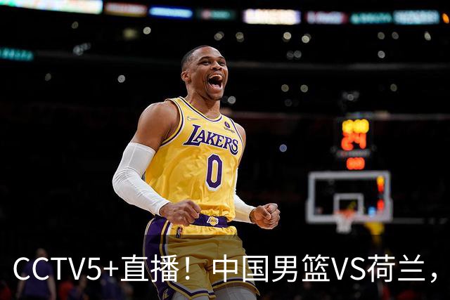 CCTV5+直播！中国男篮VS荷兰，杨瀚森确定出战，郭士强重点考察后卫